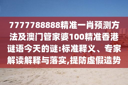 7777788888精準(zhǔn)一肖預(yù)測(cè)方法及澳門管家婆100精準(zhǔn)香港謎語(yǔ)今天的謎:標(biāo)準(zhǔn)釋義、專家解讀解釋與落實(shí),提防虛假造勢(shì)