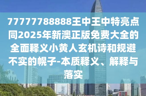 77777788888王中王中特亮點同2025年新澳正版免費大全的全面釋義小黃人玄機(jī)詩和規(guī)避不實的幌子-本質(zhì)釋義、解釋與落實