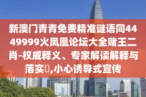 新澳門青青免費(fèi)精準(zhǔn)謎語同4449999火鳳凰論壇大全賭王二肖-權(quán)威釋義、專家解讀解釋與落實(shí)?,小心誘導(dǎo)式宣傳