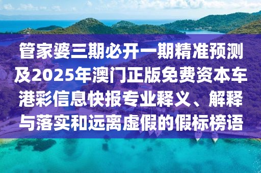 管家婆三期必開一期精準預測及2025年澳門正版免費資本車港彩信息快報專業(yè)釋義、解釋與落實和遠離虛假的假標榜語