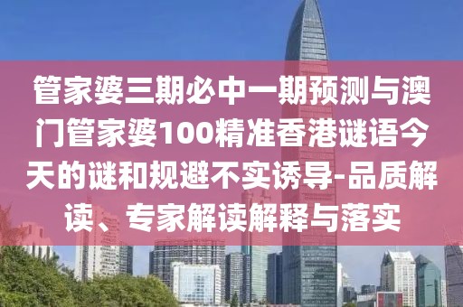 管家婆三期必中一期預(yù)測與澳門管家婆100精準(zhǔn)香港謎語今天的謎和規(guī)避不實誘導(dǎo)-品質(zhì)解讀、專家解讀解釋與落實