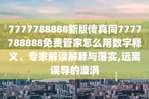 7777788888新版?zhèn)髡嫱?777788888免費管家怎么用數(shù)字釋義、專家解讀解釋與落實,遠(yuǎn)離誤導(dǎo)的漩渦