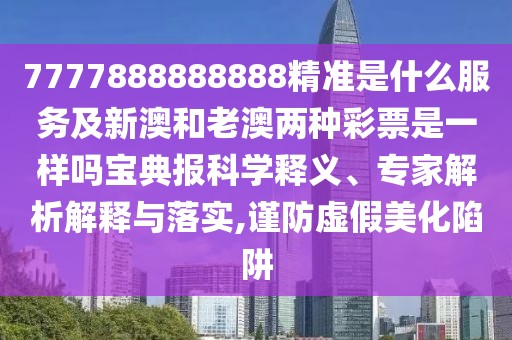 7777888888888精準(zhǔn)是什么服務(wù)及新澳和老澳兩種彩票是一樣嗎寶典報科學(xué)釋義、專家解析解釋與落實,謹(jǐn)防虛假美化陷阱