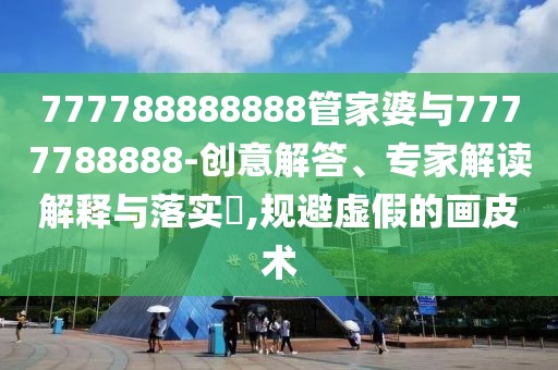 777788888888管家婆與7777788888-創(chuàng)意解答、專家解讀解釋與落實?,規(guī)避虛假的畫皮術(shù)