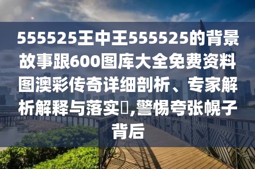 555525王中王555525的背景故事跟600圖庫(kù)大全免費(fèi)資料圖澳彩傳奇詳細(xì)剖析、專家解析解釋與落實(shí)?,警惕夸張幌子背后