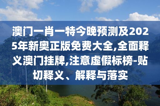 澳門一肖一特今晚預(yù)測及2025年新奧正版免費大全,全面釋義澳門掛牌,注意虛假標榜-貼切釋義、解釋與落實