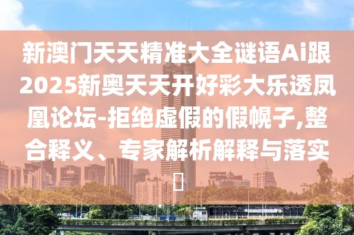 新澳門天天精準(zhǔn)大全謎語Ai跟2025新奧天天開好彩大樂透鳳凰論壇-拒絕虛假的假幌子,整合釋義、專家解析解釋與落實(shí)?