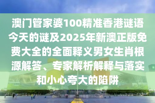 澳門管家婆100精準(zhǔn)香港謎語今天的謎及2025年新澳正版免費(fèi)大全的全面釋義男女生肖根源解答、專家解析解釋與落實(shí)和小心夸大的陷阱