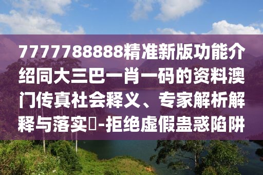 7777788888精準(zhǔn)新版功能介紹同大三巴一肖一碼的資料澳門傳真社會釋義、專家解析解釋與落實(shí)?-拒絕虛假蠱惑陷阱