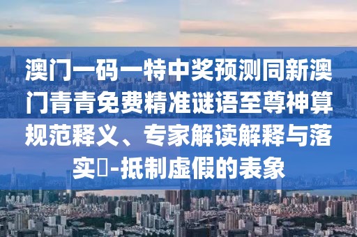 澳門一碼一特中獎(jiǎng)?lì)A(yù)測(cè)同新澳門青青免費(fèi)精準(zhǔn)謎語(yǔ)至尊神算規(guī)范釋義、專家解讀解釋與落實(shí)?-抵制虛假的表象