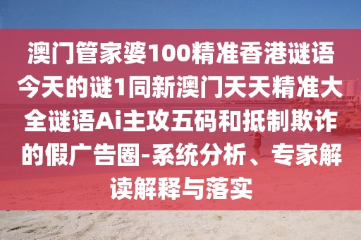 澳門管家婆100精準(zhǔn)香港謎語(yǔ)今天的謎1同新澳門天天精準(zhǔn)大全謎語(yǔ)Ai主攻五碼和抵制欺詐的假?gòu)V告圈-系統(tǒng)分析、專家解讀解釋與落實(shí)