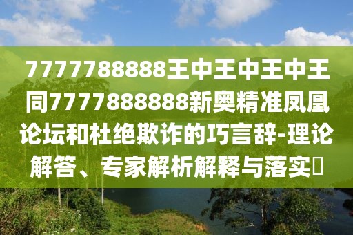 7777788888王中王中王中王同7777888888新奧精準鳳凰論壇和杜絕欺詐的巧言辭-理論解答、專家解析解釋與落實?
