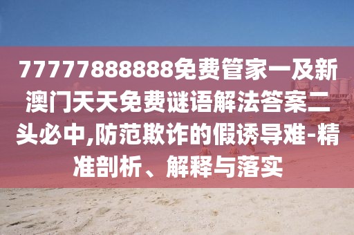 77777888888免費管家一及新澳門天天免費謎語解法答案二頭必中,防范欺詐的假誘導難-精準剖析、解釋與落實