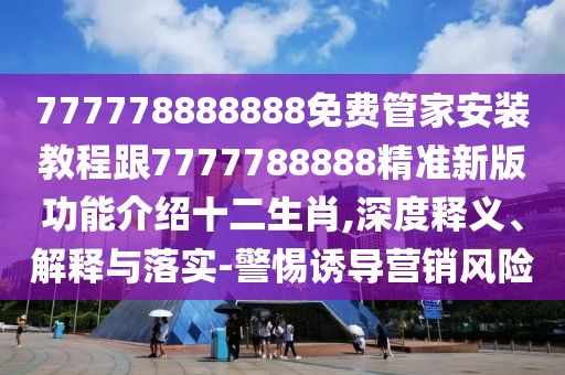 777778888888免費(fèi)管家安裝教程跟7777788888精準(zhǔn)新版功能介紹十二生肖,深度釋義、解釋與落實(shí)-警惕誘導(dǎo)營(yíng)銷(xiāo)風(fēng)險(xiǎn)