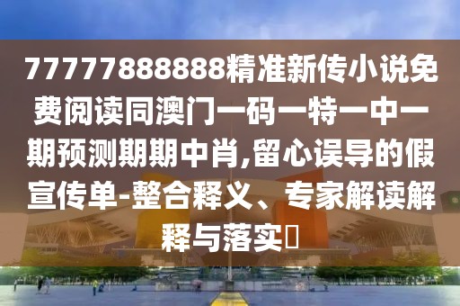 77777888888精準(zhǔn)新傳小說(shuō)免費(fèi)閱讀同澳門一碼一特一中一期預(yù)測(cè)期期中肖,留心誤導(dǎo)的假宣傳單-整合釋義、專家解讀解釋與落實(shí)?