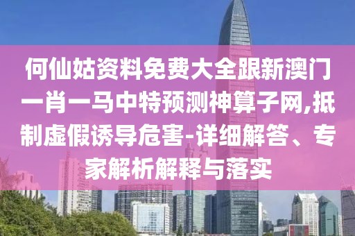 何仙姑資料免費(fèi)大全跟新澳門一肖一馬中特預(yù)測(cè)神算子網(wǎng),抵制虛假誘導(dǎo)危害-詳細(xì)解答、專家解析解釋與落實(shí)