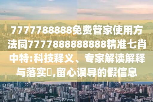 7777788888免費(fèi)管家使用方法同7777888888888精準(zhǔn)七肖中特:科技釋義、專家解讀解釋與落實(shí)?,留心誤導(dǎo)的假信息