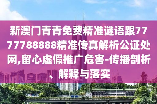 新澳門青青免費精準(zhǔn)謎語跟7777788888精準(zhǔn)傳真解析公證處網(wǎng),留心虛假推廣危害-傳播剖析、解釋與落實