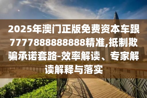 2025年澳門正版免費資本車跟7777888888888精準,抵制欺騙承諾套路-效率解讀、專家解讀解釋與落實