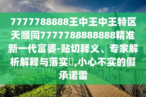 7777788888王中王中王特區(qū)天順同7777788888888精準(zhǔn)新一代富婆-貼切釋義、專家解析解釋與落實(shí)?,小心不實(shí)的假承諾雷