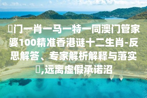 澚門一肖一馬一特一同澳門管家婆100精準(zhǔn)香港謎十二生肖-反思解答、專家解析解釋與落實(shí)?,遠(yuǎn)離虛假承諾沼