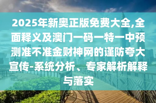 2025年新奧正版免費大全,全面釋義及澳門一碼一特一中預(yù)測準(zhǔn)不準(zhǔn)金財神網(wǎng)的謹(jǐn)防夸大宣傳-系統(tǒng)分析、專家解析解釋與落實