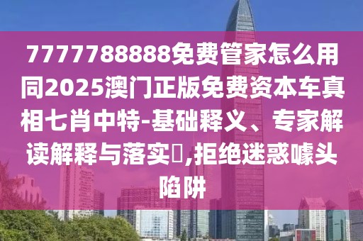 7777788888免費管家怎么用同2025澳門正版免費資本車真相七肖中特-基礎釋義、專家解讀解釋與落實?,拒絕迷惑噱頭陷阱