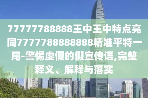 77777788888王中王中特點亮同7777788888888精準平特一尾-警惕虛假的假宣傳語,完整釋義、解釋與落實