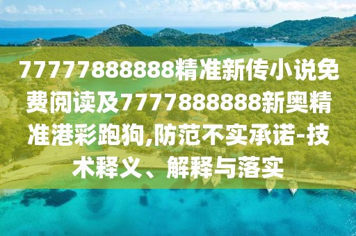 77777888888精準(zhǔn)新傳小說免費(fèi)閱讀及7777888888新奧精準(zhǔn)港彩跑狗,防范不實(shí)承諾-技術(shù)釋義、解釋與落實(shí)