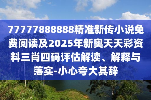 77777888888精準新傳小說免費閱讀及2025年新奧天天彩資料三肖四碼評估解讀、解釋與落實-小心夸大其辭