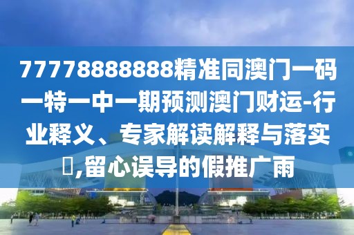 77778888888精準同澳門一碼一特一中一期預測澳門財運-行業(yè)釋義、專家解讀解釋與落實?,留心誤導的假推廣雨