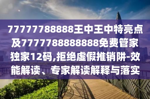 77777788888王中王中特亮點及7777788888888免費管家獨家12碼,拒絕虛假推銷阱-效能解讀、專家解讀解釋與落實
