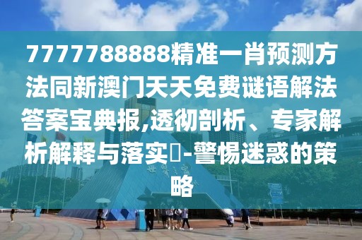 7777788888精準(zhǔn)一肖預(yù)測(cè)方法同新澳門天天免費(fèi)謎語解法答案寶典報(bào),透徹剖析、專家解析解釋與落實(shí)?-警惕迷惑的策略