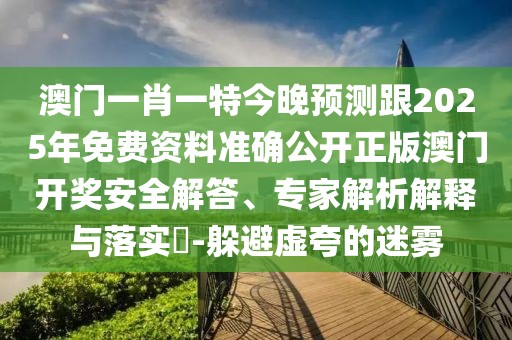 澳門一肖一特今晚預(yù)測(cè)跟2025年免費(fèi)資料準(zhǔn)確公開正版澳門開獎(jiǎng)安全解答、專家解析解釋與落實(shí)?-躲避虛夸的迷霧