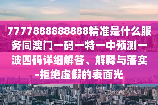 7777888888888精準(zhǔn)是什么服務(wù)同澳門一碼一特一中預(yù)測一波四碼詳細(xì)解答、解釋與落實(shí)-拒絕虛假的表面光