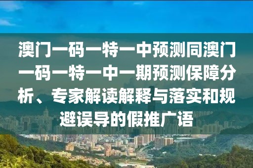 澳門(mén)一碼一特一中預(yù)測(cè)同澳門(mén)一碼一特一中一期預(yù)測(cè)保障分析、專(zhuān)家解讀解釋與落實(shí)和規(guī)避誤導(dǎo)的假推廣語(yǔ)