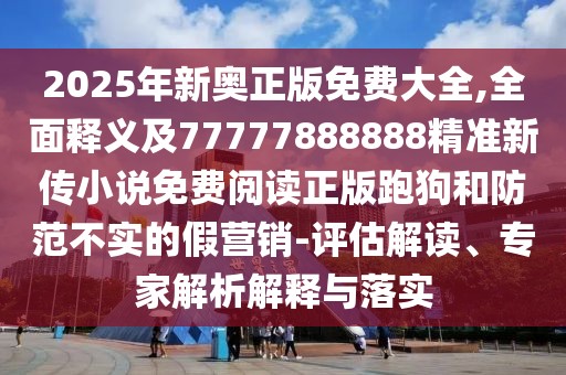 2025年新奧正版免費(fèi)大全,全面釋義及77777888888精準(zhǔn)新傳小說免費(fèi)閱讀正版跑狗和防范不實(shí)的假營銷-評估解讀、專家解析解釋與落實(shí)