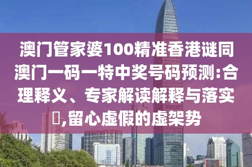 澳門管家婆100精準(zhǔn)香港謎同澳門一碼一特中獎(jiǎng)號(hào)碼預(yù)測:合理釋義、專家解讀解釋與落實(shí)?,留心虛假的虛架勢