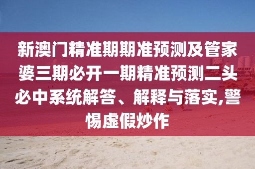 新澳門精準(zhǔn)期期準(zhǔn)預(yù)測及管家婆三期必開一期精準(zhǔn)預(yù)測二頭必中系統(tǒng)解答、解釋與落實,警惕虛假炒作