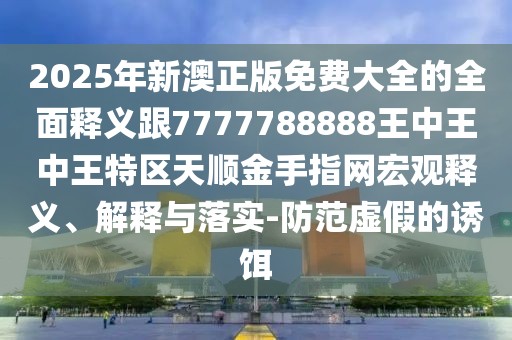 2025年新澳正版免費(fèi)大全的全面釋義跟7777788888王中王中王特區(qū)天順金手指網(wǎng)宏觀釋義、解釋與落實(shí)-防范虛假的誘餌
