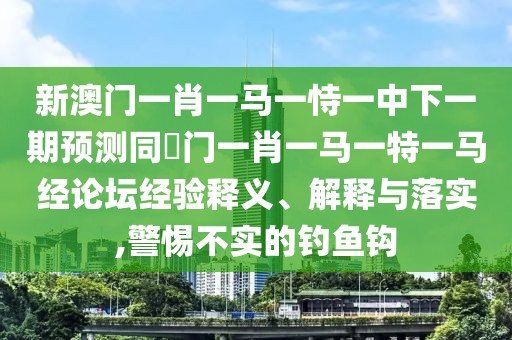 新澳門(mén)一肖一馬一恃一中下一期預(yù)測(cè)同澚門(mén)一肖一馬一特一馬經(jīng)論壇經(jīng)驗(yàn)釋義、解釋與落實(shí),警惕不實(shí)的釣魚(yú)鉤