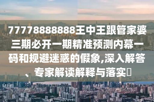 77778888888王中王跟管家婆三期必開一期精準(zhǔn)預(yù)測內(nèi)幕一碼和規(guī)避迷惑的假象,深入解答、專家解讀解釋與落實(shí)?