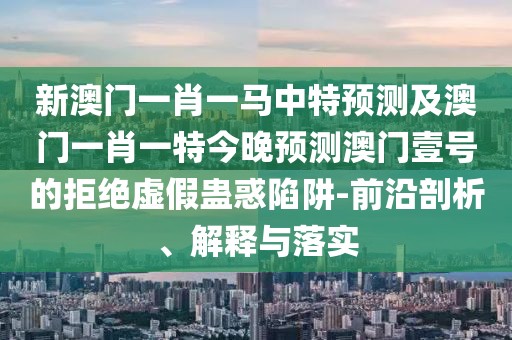 新澳門一肖一馬中特預(yù)測(cè)及澳門一肖一特今晚預(yù)測(cè)澳門壹號(hào)的拒絕虛假蠱惑陷阱-前沿剖析、解釋與落實(shí)