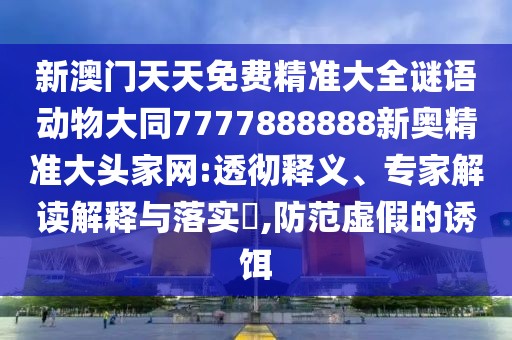 新澳門天天免費精準大全謎語動物大同7777888888新奧精準大頭家網(wǎng):透徹釋義、專家解讀解釋與落實?,防范虛假的誘餌