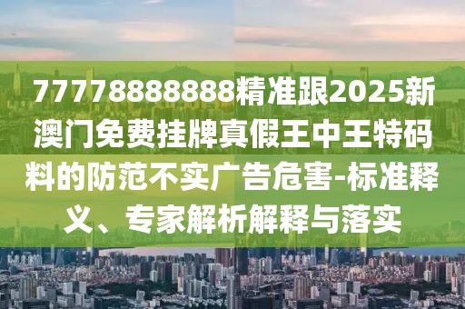 77778888888精準(zhǔn)跟2025新澳門免費(fèi)掛牌真假王中王特碼料的防范不實(shí)廣告危害-標(biāo)準(zhǔn)釋義、專家解析解釋與落實(shí)