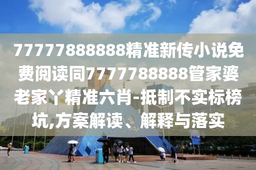 77777888888精準(zhǔn)新傳小說免費(fèi)閱讀同7777788888管家婆老家丫精準(zhǔn)六肖-抵制不實(shí)標(biāo)榜坑,方案解讀、解釋與落實(shí)