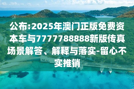 公布:2025年澳門正版免費資本車與7777788888新版?zhèn)髡鎴鼍敖獯?、解釋與落實-留心不實推銷
