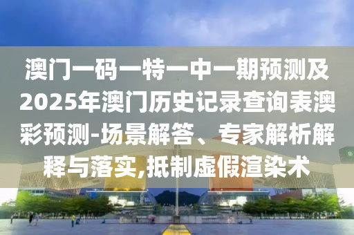 澳門一碼一特一中一期預(yù)測(cè)及2025年澳門歷史記錄查詢表澳彩預(yù)測(cè)-場(chǎng)景解答、專家解析解釋與落實(shí),抵制虛假渲染術(shù)