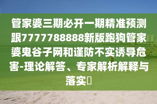管家婆三期必開一期精準(zhǔn)預(yù)測跟7777788888新版跑狗管家婆鬼谷子網(wǎng)和謹(jǐn)防不實誘導(dǎo)危害-理論解答、專家解析解釋與落實?