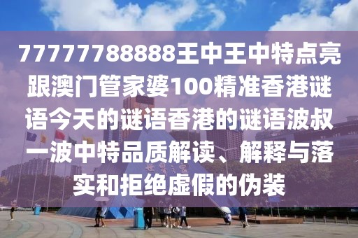 77777788888王中王中特點(diǎn)亮跟澳門管家婆100精準(zhǔn)香港謎語今天的謎語香港的謎語波叔一波中特品質(zhì)解讀、解釋與落實(shí)和拒絕虛假的偽裝
